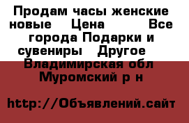 Продам часы женские новые. › Цена ­ 220 - Все города Подарки и сувениры » Другое   . Владимирская обл.,Муромский р-н